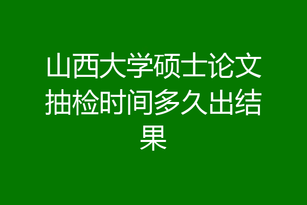 山西大学硕士论文抽检时间多久出结果
