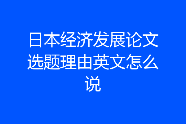 日本经济发展论文选题理由英文怎么说