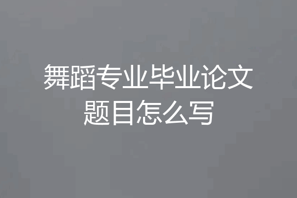 舞蹈专业毕业论文题目怎么写