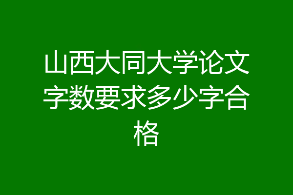 山西大同大学论文字数要求多少字合格