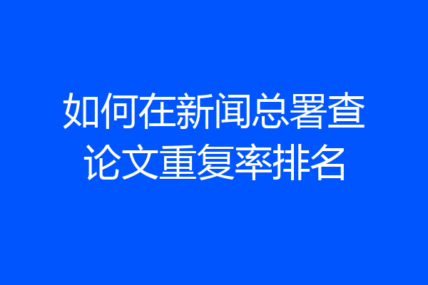 如何在新闻总署查论文重复率排名