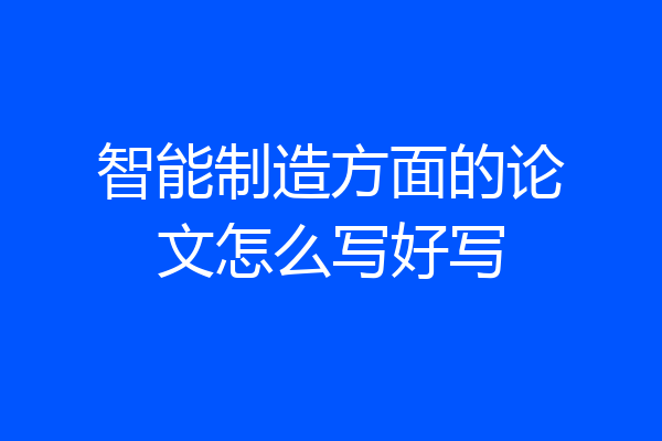 智能制造方面的论文怎么写好写