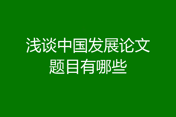 浅谈中国发展论文题目有哪些