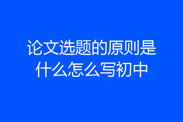 论文选题的原则是什么怎么写初中