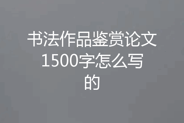 书法作品鉴赏论文1500字怎么写的