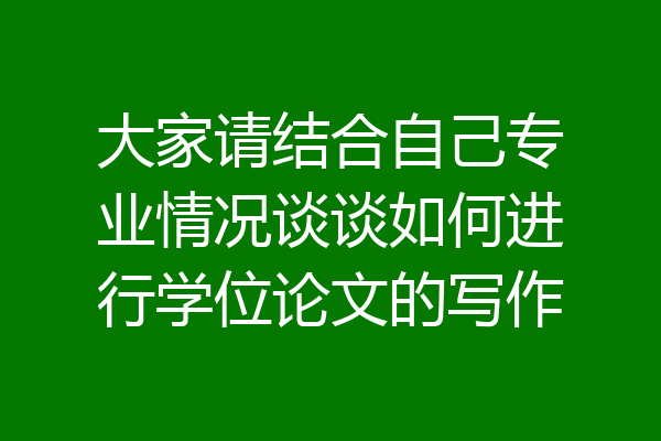 大家请结合自己专业情况谈谈如何进行学位论文的写作