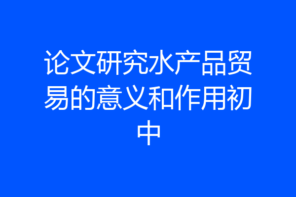 论文研究水产品贸易的意义和作用初中