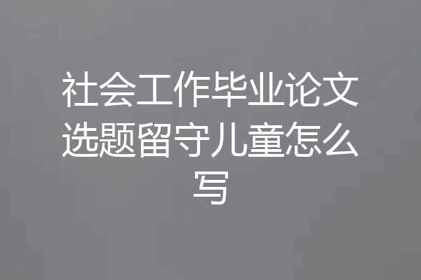 社会工作毕业论文选题留守儿童怎么写