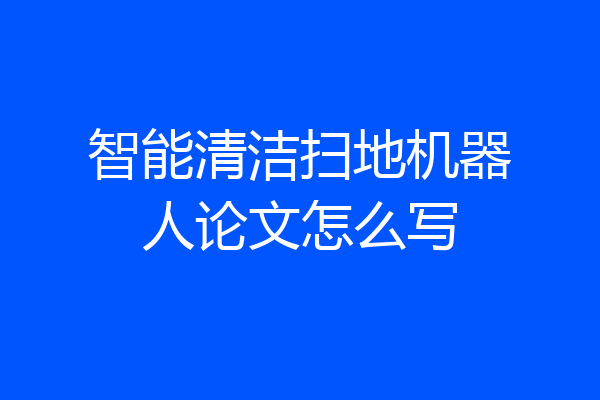 智能清洁扫地机器人论文怎么写