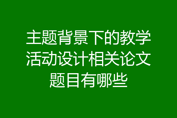 主题背景下的教学活动设计相关论文题目有哪些