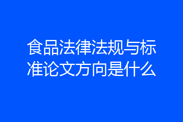 食品法律法规与标准论文方向是什么