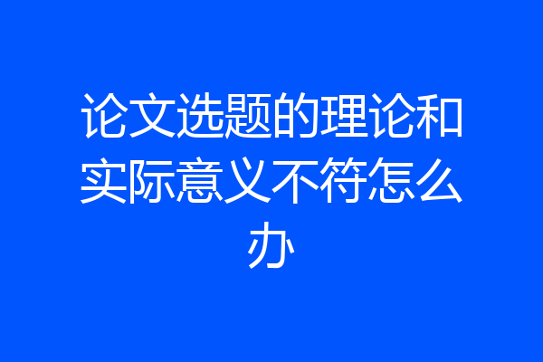 论文选题的理论和实际意义不符怎么办