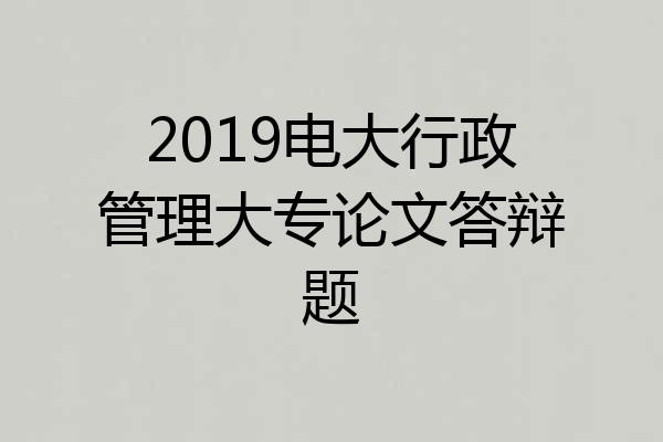 2019电大行政管理大专论文答辩题