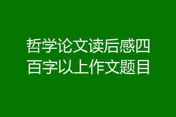 哲学论文读后感四百字以上作文题目