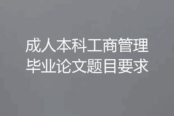 成人本科工商管理毕业论文题目要求