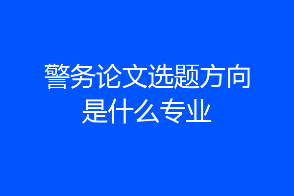 警务论文选题方向是什么专业