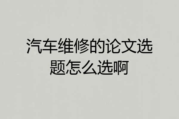 汽车维修的论文选题怎么选啊
