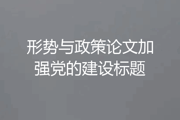 形势与政策论文加强党的建设标题