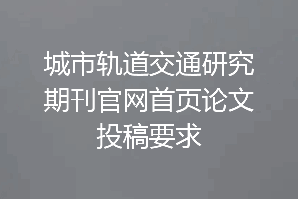 城市轨道交通研究期刊官网首页论文投稿要求
