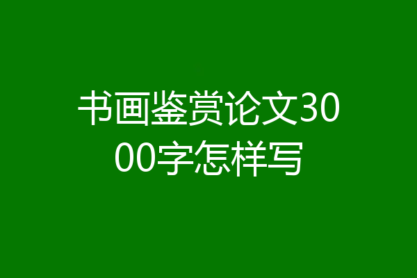 书画鉴赏论文3000字怎样写