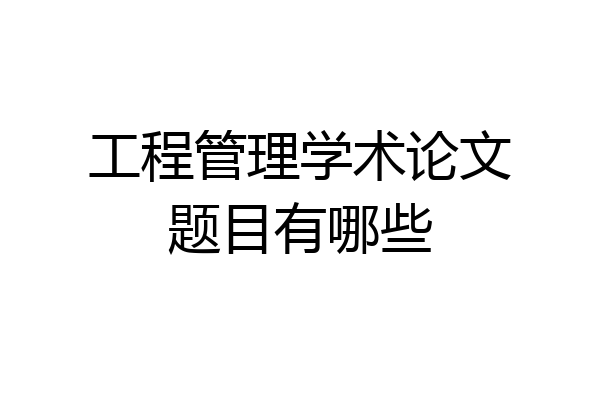 工程管理学术论文题目有哪些