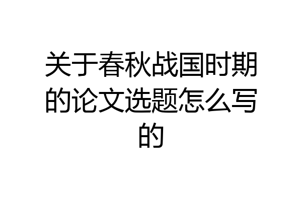 关于春秋战国时期的论文选题怎么写的