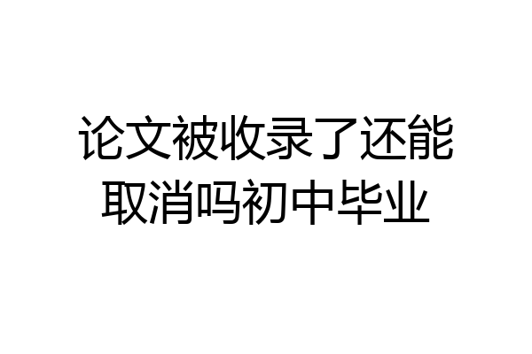 论文被收录了还能取消吗初中毕业