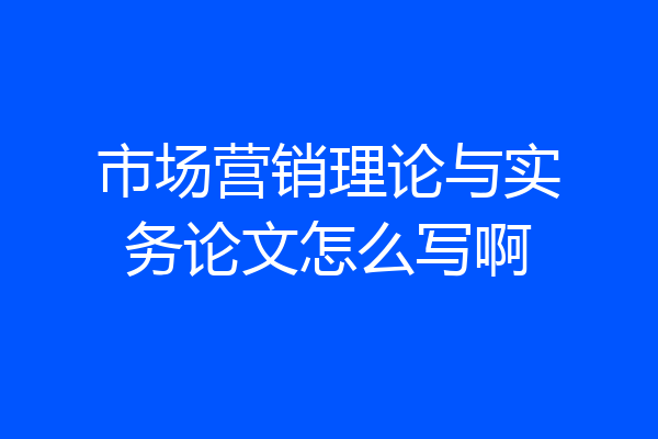 市场营销理论与实务论文怎么写啊