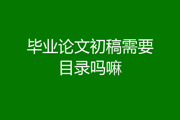 毕业论文初稿需要目录吗嘛