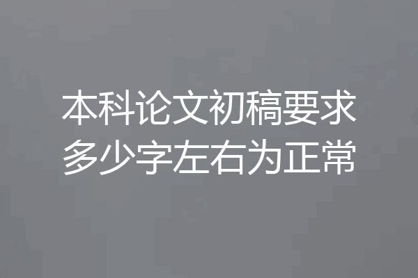 本科论文初稿要求多少字左右为正常