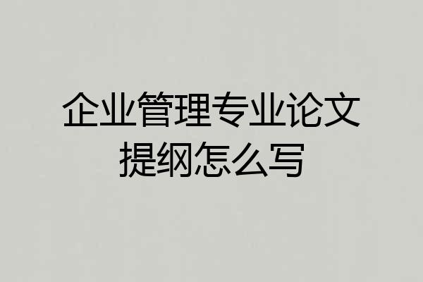 企业管理专业论文提纲怎么写