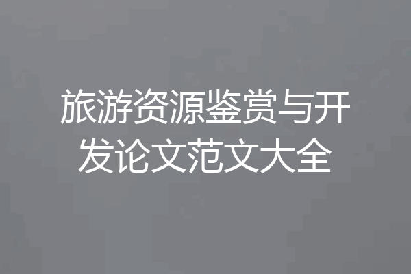 旅游资源鉴赏与开发论文范文大全