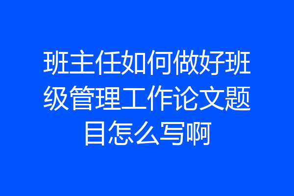 班主任如何做好班级管理工作论文题目怎么写啊
