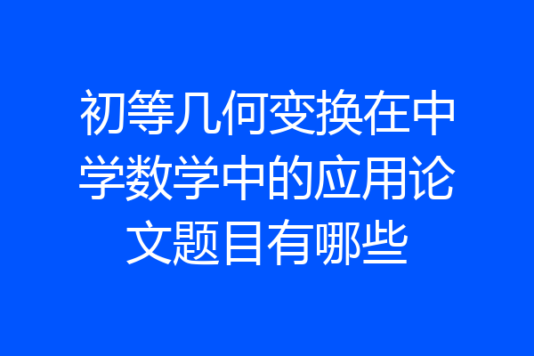 初等几何变换在中学数学中的应用论文题目有哪些