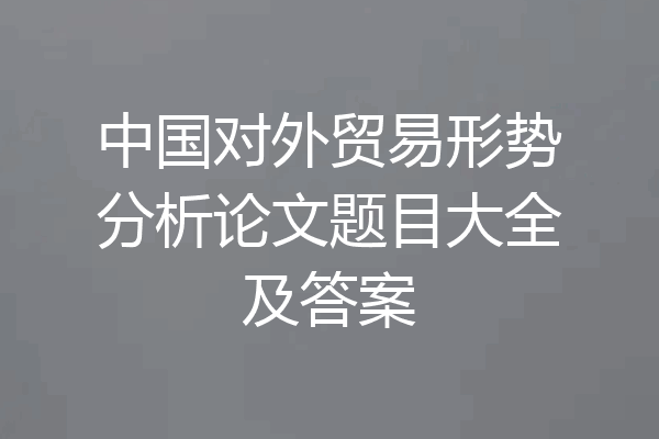 中国对外贸易形势分析论文题目大全及答案