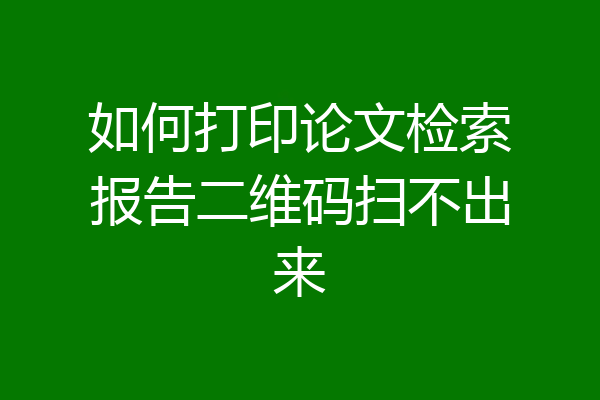 如何打印论文检索报告二维码扫不出来