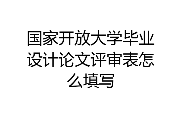 国家开放大学毕业设计论文评审表怎么填写