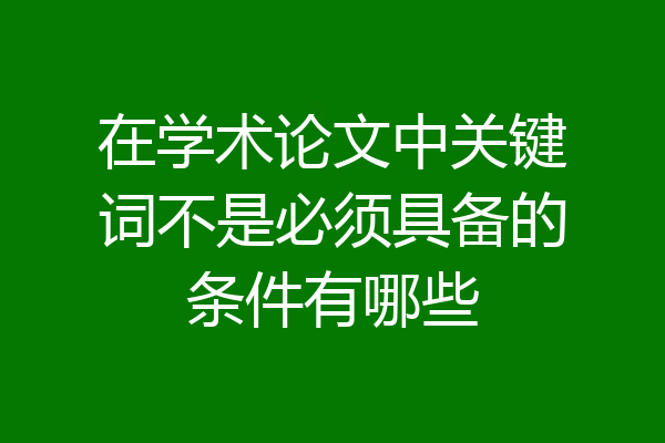 在学术论文中关键词不是必须具备的条件有哪些