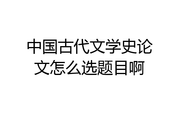中国古代文学史论文怎么选题目啊