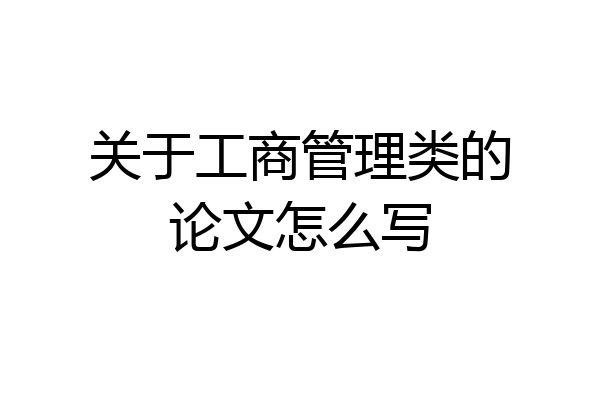 关于工商管理类的论文怎么写