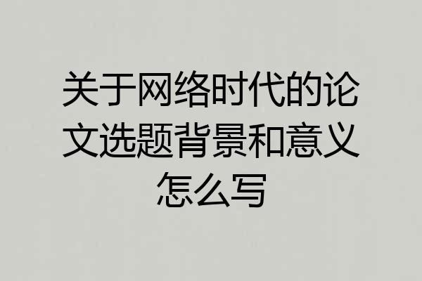 关于网络时代的论文选题背景和意义怎么写