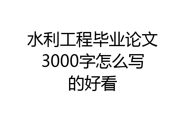 水利工程毕业论文3000字怎么写的好看