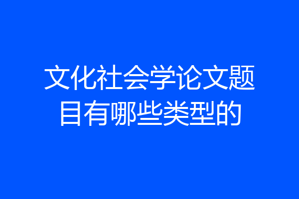 文化社会学论文题目有哪些类型的