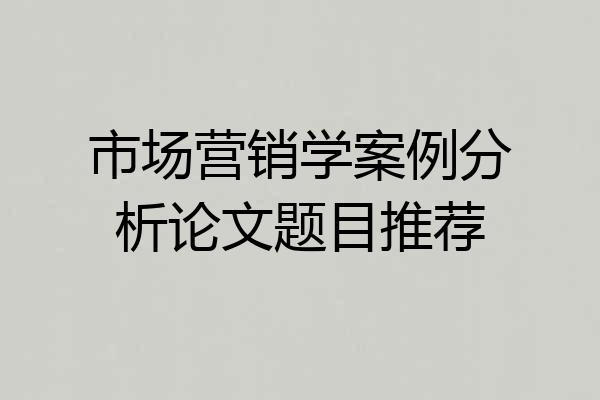市场营销学案例分析论文题目推荐