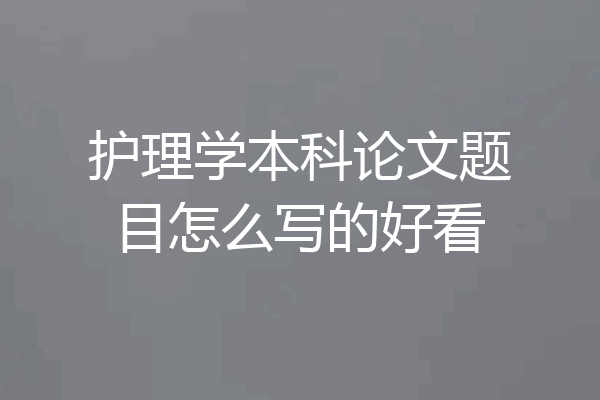 护理学本科论文题目怎么写的好看
