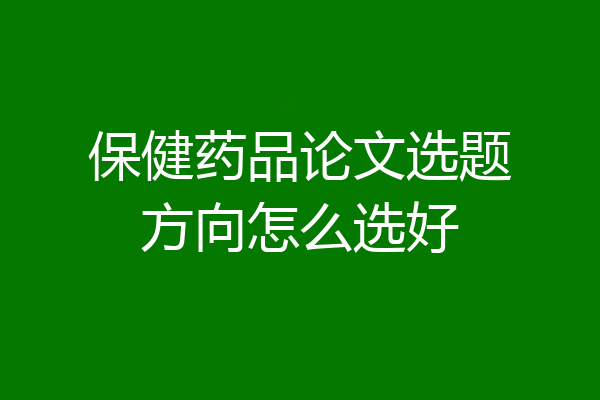 保健药品论文选题方向怎么选好