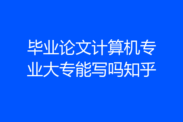 毕业论文计算机专业大专能写吗知乎
