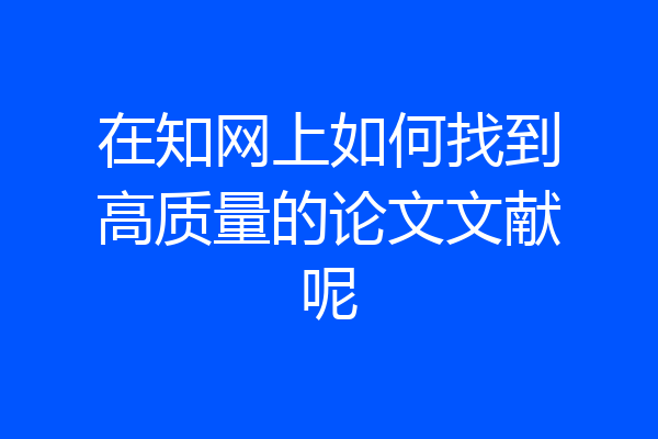 在知网上如何找到高质量的论文文献呢