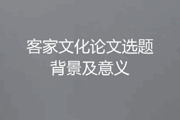 客家文化论文选题背景及意义