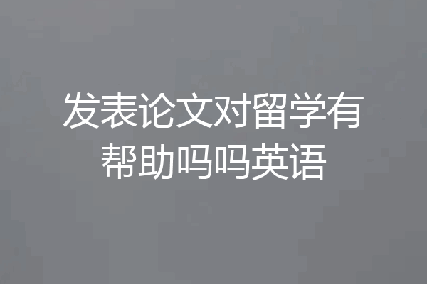 发表论文对留学有帮助吗吗英语